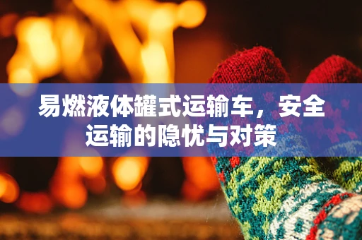 易燃液体罐式运输车，安全运输的隐忧与对策