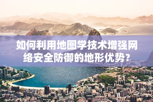 如何利用地图学技术增强网络安全防御的地形优势？
