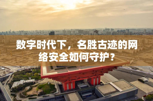 数字时代下，名胜古迹的网络安全如何守护？