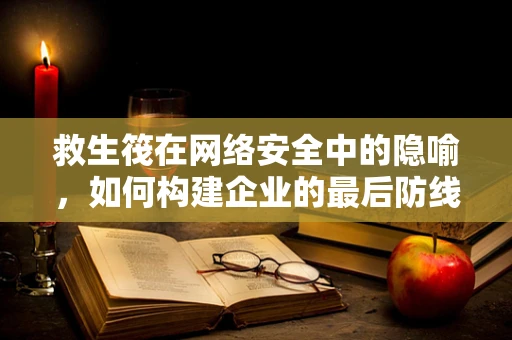 救生筏在网络安全中的隐喻，如何构建企业的最后防线？