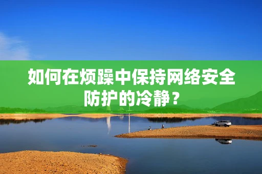 如何在烦躁中保持网络安全防护的冷静？
