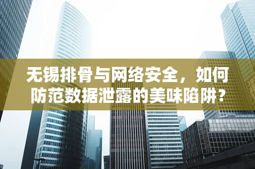 无锡排骨与网络安全，如何防范数据泄露的美味陷阱？