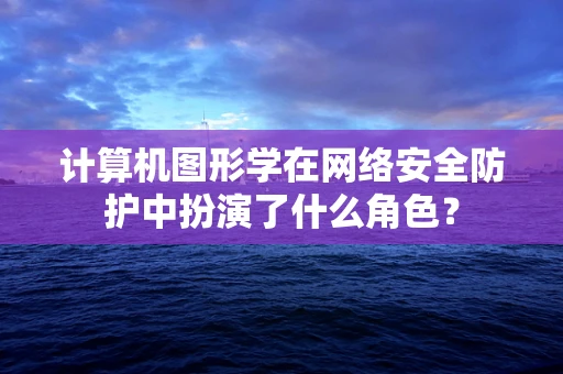 计算机图形学在网络安全防护中扮演了什么角色？