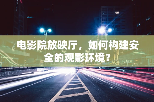 电影院放映厅，如何构建安全的观影环境？