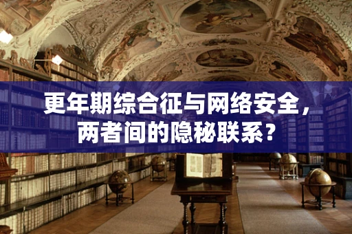 更年期综合征与网络安全，两者间的隐秘联系？