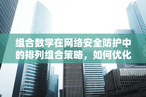 组合数学在网络安全防护中的排列组合策略，如何优化防御策略？