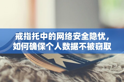 戒指托中的网络安全隐忧，如何确保个人数据不被窃取？