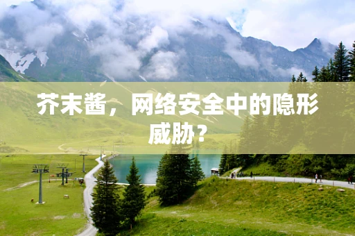 芥末酱，网络安全中的隐形威胁？