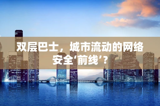 双层巴士，城市流动的网络安全‘前线’？