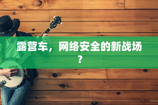 露营车，网络安全的新战场？