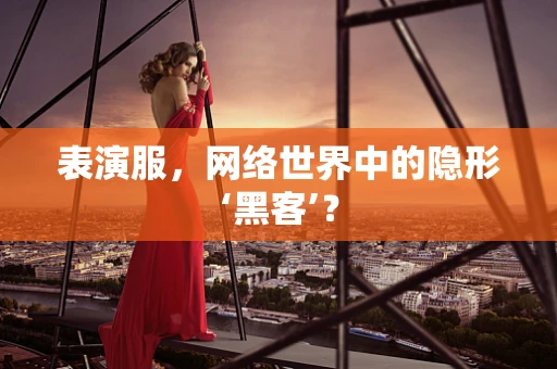 表演服，网络世界中的隐形‘黑客’？