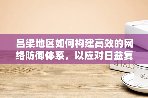 吕梁地区如何构建高效的网络防御体系，以应对日益复杂的网络威胁？