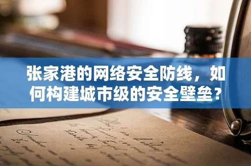 张家港的网络安全防线，如何构建城市级的安全壁垒？