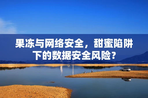 果冻与网络安全，甜蜜陷阱下的数据安全风险？