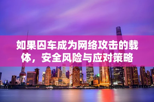 如果囚车成为网络攻击的载体，安全风险与应对策略