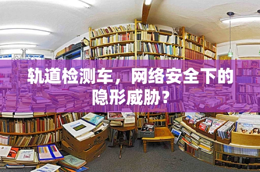 轨道检测车，网络安全下的隐形威胁？