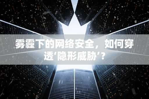 雾霾下的网络安全，如何穿透‘隐形威胁’？