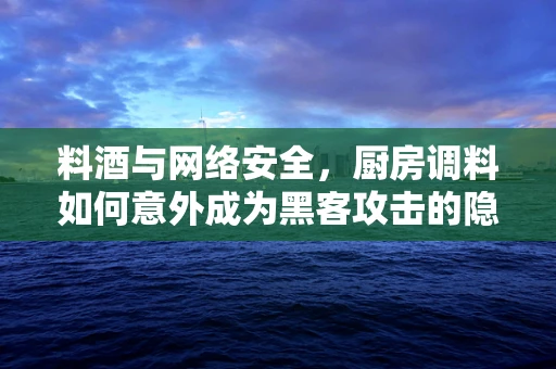 料酒与网络安全，厨房调料如何意外成为黑客攻击的隐喻？
