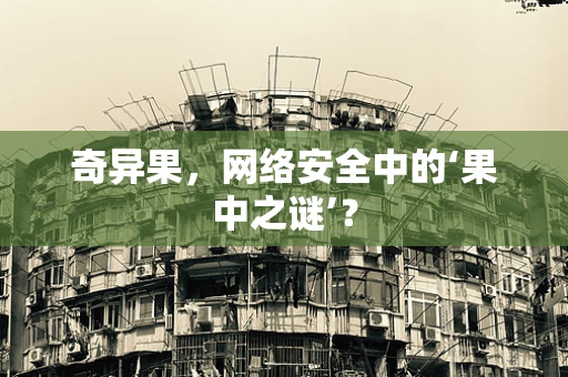奇异果，网络安全中的‘果中之谜’？