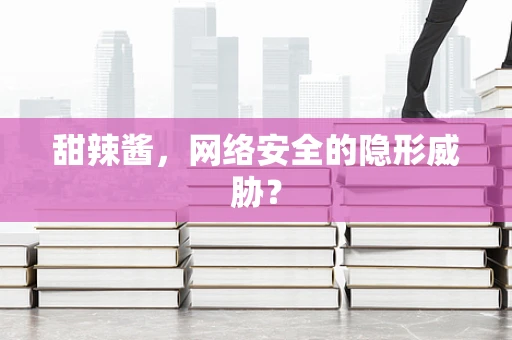 甜辣酱，网络安全的隐形威胁？