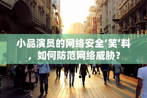 小品演员的网络安全‘笑’料，如何防范网络威胁？