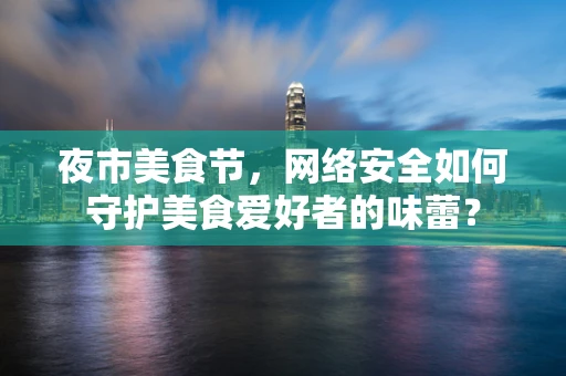 夜市美食节，网络安全如何守护美食爱好者的味蕾？