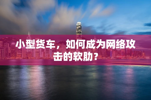 小型货车，如何成为网络攻击的软肋？