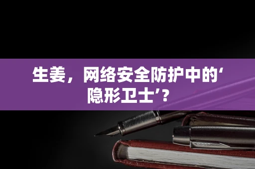 生姜，网络安全防护中的‘隐形卫士’？