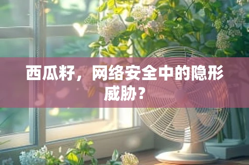 西瓜籽，网络安全中的隐形威胁？