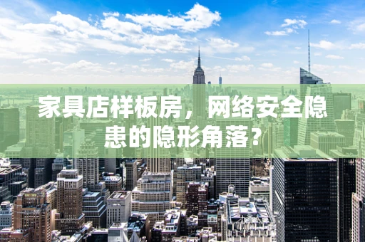 家具店样板房，网络安全隐患的隐形角落？