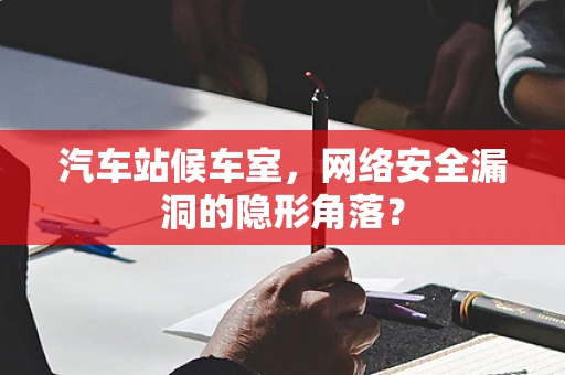 汽车站候车室，网络安全漏洞的隐形角落？