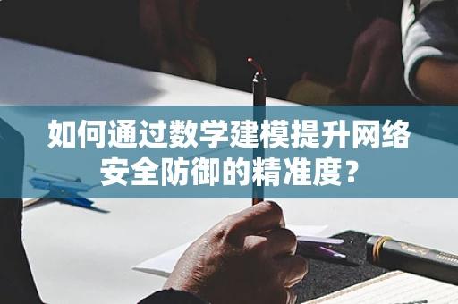 如何通过数学建模提升网络安全防御的精准度？