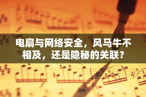 电扇与网络安全，风马牛不相及，还是隐秘的关联？