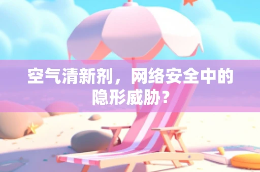 空气清新剂，网络安全中的隐形威胁？