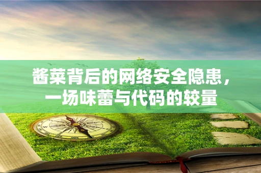 酱菜背后的网络安全隐患，一场味蕾与代码的较量