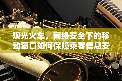 观光火车，网络安全下的移动窗口如何保障乘客信息安全？