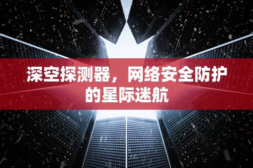 深空探测器，网络安全防护的星际迷航