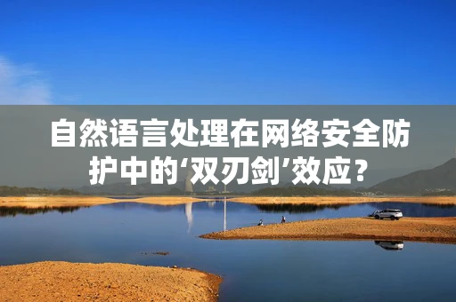自然语言处理在网络安全防护中的‘双刃剑’效应？
