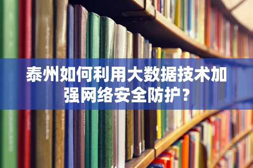 泰州如何利用大数据技术加强网络安全防护？