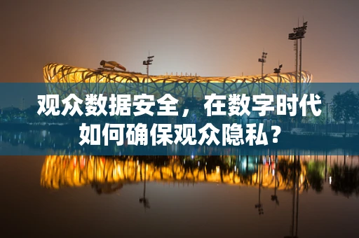 观众数据安全，在数字时代如何确保观众隐私？