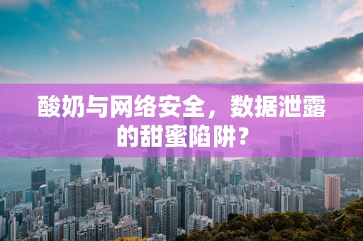 酸奶与网络安全，数据泄露的甜蜜陷阱？