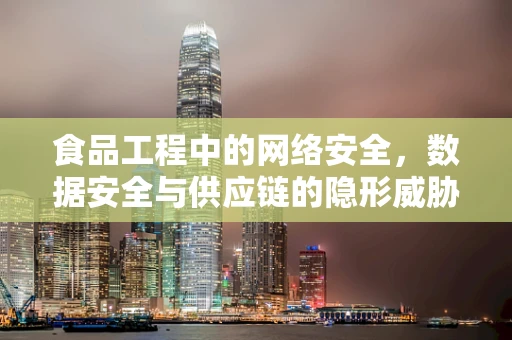 食品工程中的网络安全，数据安全与供应链的隐形威胁？