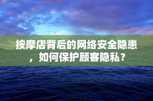 按摩店背后的网络安全隐患，如何保护顾客隐私？