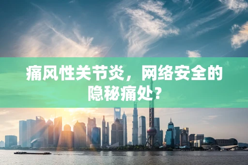 痛风性关节炎，网络安全的隐秘痛处？