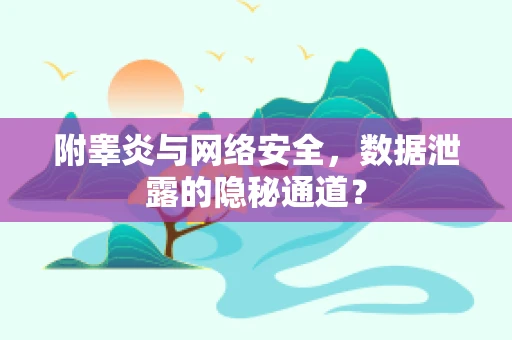 附睾炎与网络安全，数据泄露的隐秘通道？