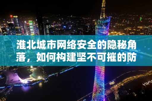 淮北城市网络安全的隐秘角落，如何构建坚不可摧的防线？
