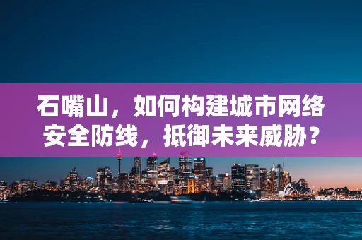 石嘴山，如何构建城市网络安全防线，抵御未来威胁？
