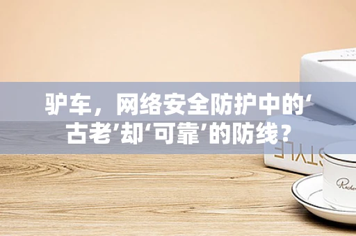 驴车，网络安全防护中的‘古老’却‘可靠’的防线？