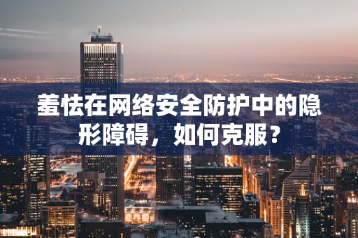 羞怯在网络安全防护中的隐形障碍，如何克服？