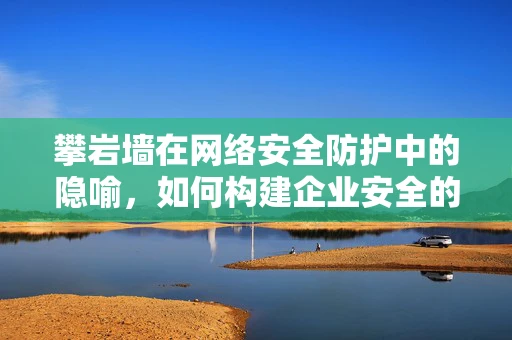 攀岩墙在网络安全防护中的隐喻，如何构建企业安全的‘岩壁’？